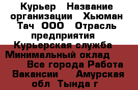 Курьер › Название организации ­ Хьюман Тач, ООО › Отрасль предприятия ­ Курьерская служба › Минимальный оклад ­ 25 000 - Все города Работа » Вакансии   . Амурская обл.,Тында г.